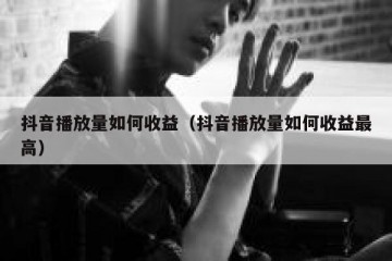 抖音播放量如何收益（抖音播放量如何收益最高）