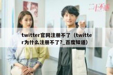 twitter官网注册不了（twitter为什么注册不了?_百度知道）