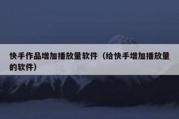 快手作品增加播放量软件（给快手增加播放量的软件）
