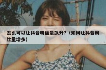 怎么可以让抖音粉丝量飙升?（如何让抖音粉丝量增多）