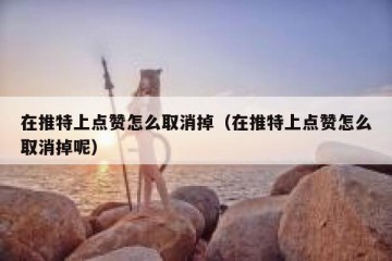 在推特上点赞怎么取消掉（在推特上点赞怎么取消掉呢）
