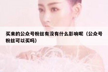买来的公众号粉丝有没有什么影响呢（公众号粉丝可以买吗）