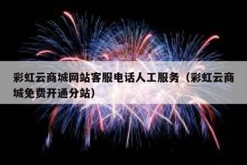 彩虹云商城网站客服电话人工服务（彩虹云商城免费开通分站）