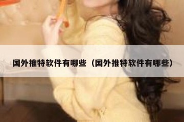 国外推特软件有哪些（国外推特软件有哪些）