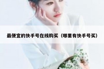 最便宜的快手号在线购买（哪里有快手号买）