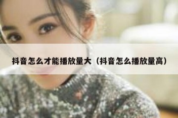 抖音怎么才能播放量大（抖音怎么播放量高）