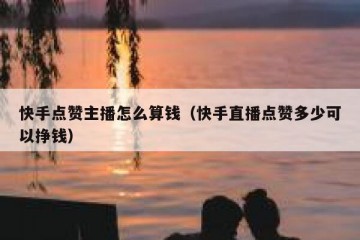 快手点赞主播怎么算钱（快手直播点赞多少可以挣钱）
