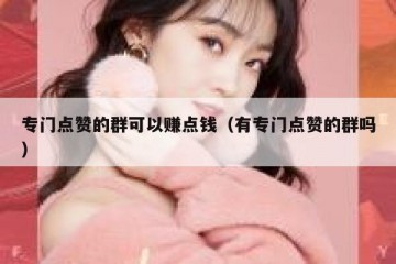专门点赞的群可以赚点钱（有专门点赞的群吗）