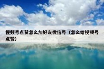 视频号点赞怎么加好友微信号（怎么给视频号点赞）