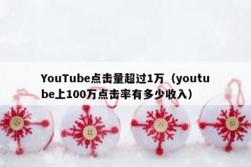 YouTube点击量超过1万（youtube上100万点击率有多少收入）