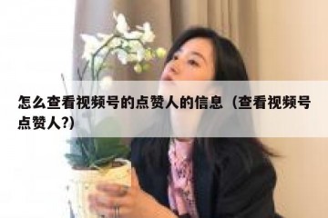 怎么查看视频号的点赞人的信息（查看视频号点赞人?）