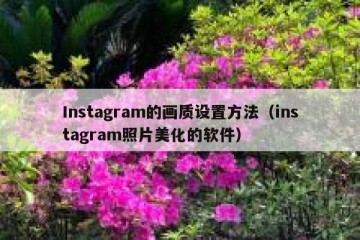 Instagram的画质设置方法（instagram照片美化的软件）