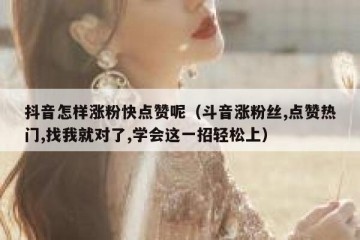 抖音怎样涨粉快点赞呢（斗音涨粉丝,点赞热门,找我就对了,学会这一招轻松上）