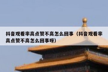 抖音观看率高点赞不高怎么回事（抖音观看率高点赞不高怎么回事呀）