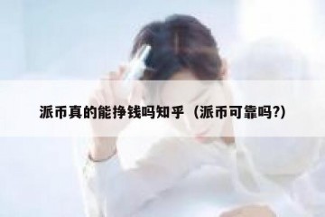 派币真的能挣钱吗知乎（派币可靠吗?）