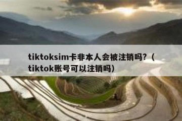 tiktoksim卡非本人会被注销吗?（tiktok账号可以注销吗）