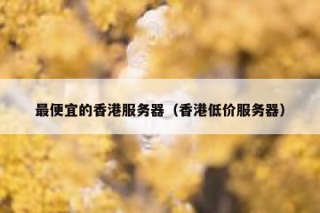最便宜的香港服务器（香港低价服务器）