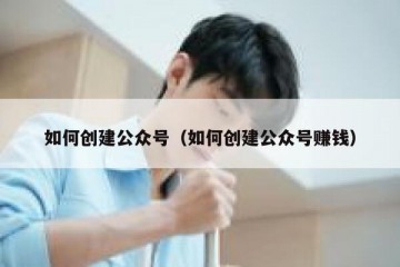 如何创建公众号（如何创建公众号赚钱）