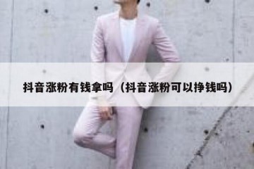 抖音涨粉有钱拿吗（抖音涨粉可以挣钱吗）