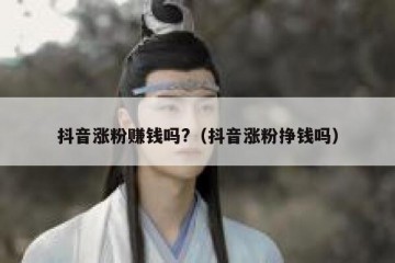 抖音涨粉赚钱吗?（抖音涨粉挣钱吗）