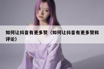 如何让抖音有更多赞（如何让抖音有更多赞和评论）