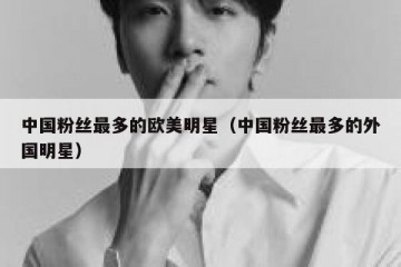 中国粉丝最多的欧美明星（中国粉丝最多的外国明星）