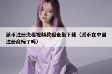 派币注册流程视频教程全集下载（派币在中国注册商标了吗）