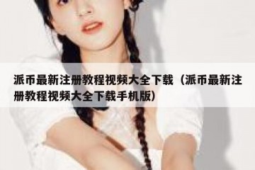 派币最新注册教程视频大全下载（派币最新注册教程视频大全下载手机版）