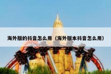 海外版的抖音怎么用（海外版本抖音怎么用）