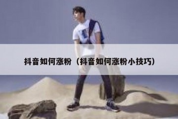 抖音如何涨粉（抖音如何涨粉小技巧）