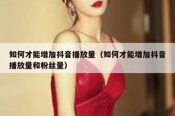 如何才能增加抖音播放量（如何才能增加抖音播放量和粉丝量）