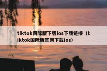 tiktok国际版下载ios下载链接（tiktok国际版官网下载ios）