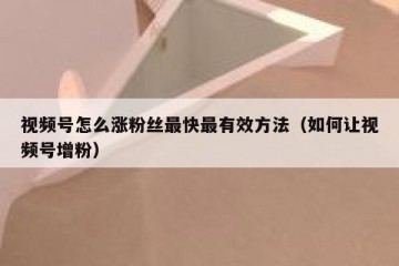 视频号怎么涨粉丝最快最有效方法（如何让视频号增粉）
