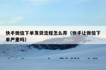 快手微信下单发货流程怎么弄（快手让微信下单严重吗）