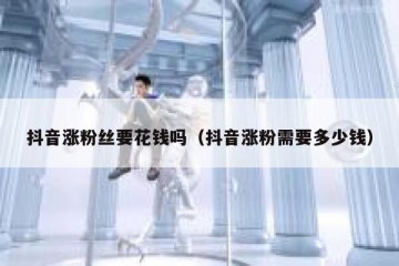 抖音涨粉丝要花钱吗（抖音涨粉需要多少钱）