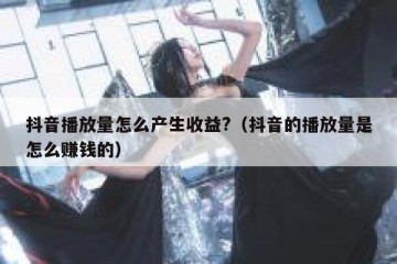 抖音播放量怎么产生收益?（抖音的播放量是怎么赚钱的）