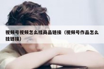 视频号视频怎么挂商品链接（视频号作品怎么挂链接）