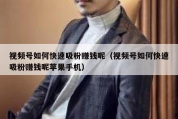 视频号如何快速吸粉赚钱呢（视频号如何快速吸粉赚钱呢苹果手机）