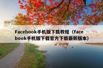 Facebook手机版下载教程（facebook手机版下载官方下载最新版本）