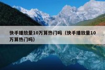 快手播放量10万算热门吗（快手播放量10万算热门吗）