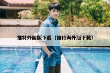 推特外国版下载（推特海外版下载）