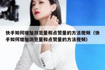 快手如何增加浏览量和点赞量的方法视频（快手如何增加浏览量和点赞量的方法视频）
