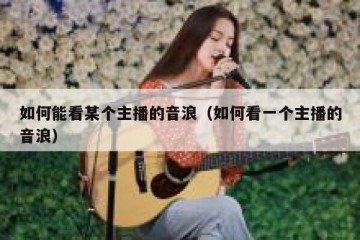 如何能看某个主播的音浪（如何看一个主播的音浪）