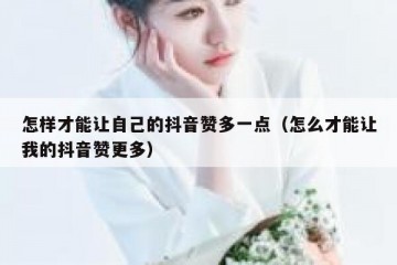 怎样才能让自己的抖音赞多一点（怎么才能让我的抖音赞更多）
