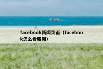 facebook新闻页面（facebook怎么看新闻）