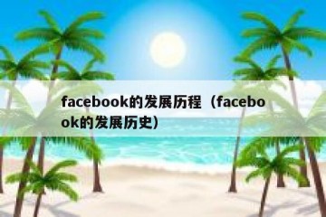 facebook的发展历程（facebook的发展历史）