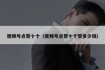 视频号点赞十个（视频号点赞十个赞多少钱）
