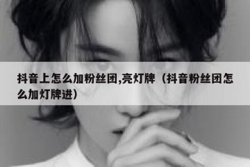 抖音上怎么加粉丝团,亮灯牌（抖音粉丝团怎么加灯牌进）