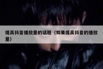 提高抖音播放量的话题（如果提高抖音的播放量）