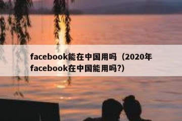 facebook能在中国用吗（2020年facebook在中国能用吗?）